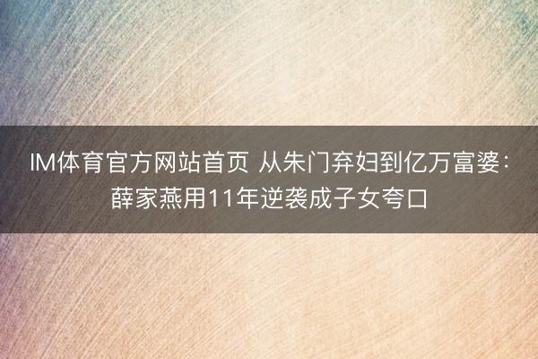 IM体育官方网站首页 从朱门弃妇到亿万富婆：薛家燕用11年逆袭成子女夸口