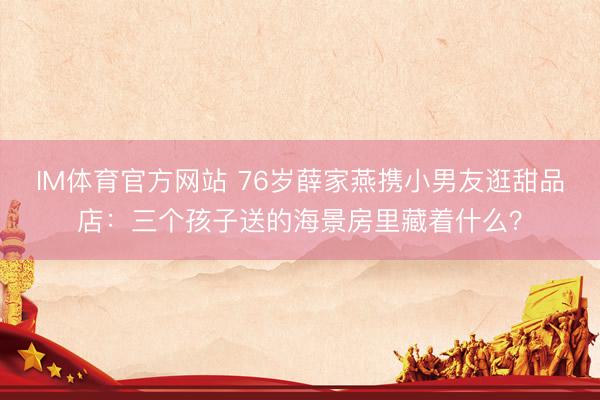 IM体育官方网站 76岁薛家燕携小男友逛甜品店:三个孩子送的海景房里藏着什么?