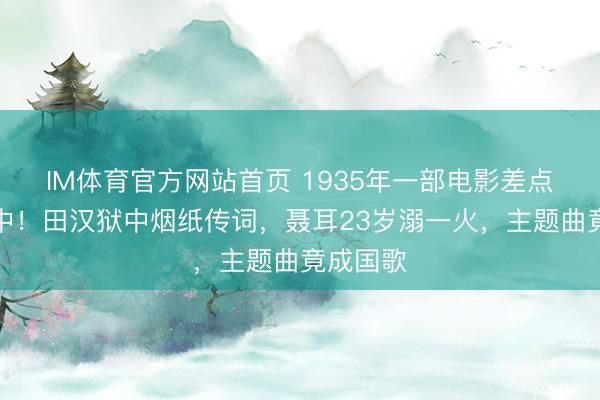IM体育官方网站首页 1935年一部电影差点胎死腹中！田汉狱中烟纸传词，聂耳23岁溺一火，主题曲竟成国歌