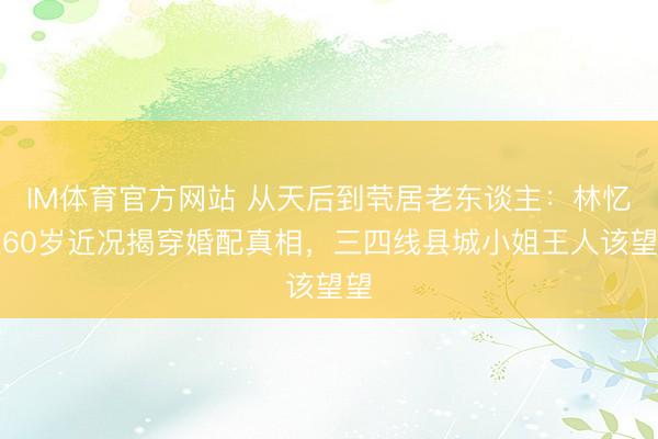 IM体育官方网站 从天后到茕居老东谈主：林忆莲60岁近况揭穿婚配真相，三四线县城小姐王人该望望