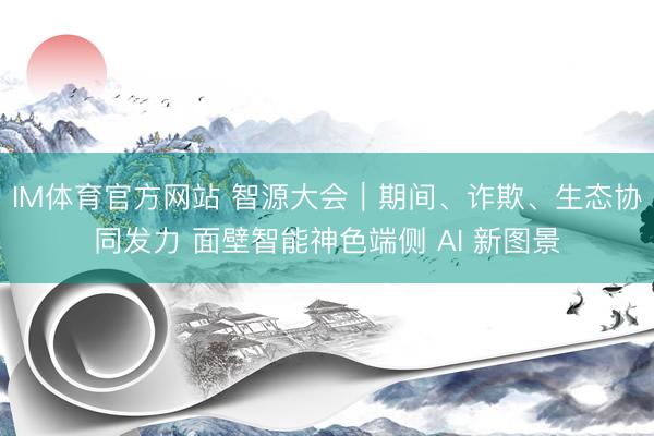 IM体育官方网站 智源大会|期间、诈欺、生态协同发力 面壁智能神色端侧 AI 新图景