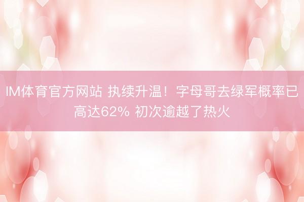 IM体育官方网站 执续升温！字母哥去绿军概率已高达62% 初次逾越了热火