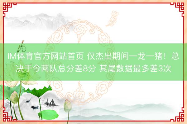 IM体育官方网站首页 仅杰出期间一龙一猪！总决于今两队总分差8分 其尾数据最多差3次
