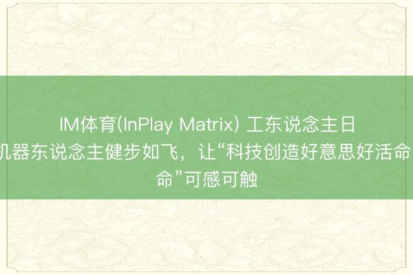IM体育(InPlay Matrix) 工东说念主日报社评丨机器东说念主健步如飞，让“科技创造好意思好活命”可感可触