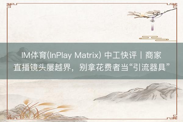IM体育(InPlay Matrix) 中工快评丨商家直播镜头屡越界，别拿花费者当“引流器具”