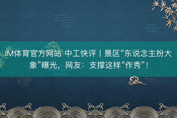 IM体育官方网站 中工快评丨景区“东说念主扮大象”曝光，网友：支撑这样“作秀”！
