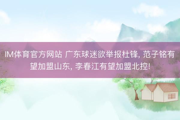 IM体育官方网站 广东球迷欲举报杜锋, 范子铭有望加盟山东, 李春江有望加盟北控!
