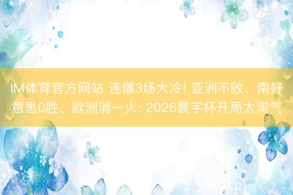 IM体育官方网站 连爆3场大冷! 亚洲不败、南好意思0胜、欧洲消一火: 2026寰宇杯开局太淘气