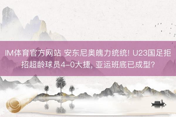 IM体育官方网站 安东尼奥魄力统统! U23国足拒招超龄球员4-0大捷, 亚运班底已成型?