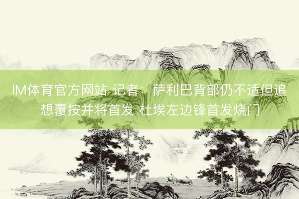 IM体育官方网站 记者：萨利巴背部仍不适但追想覆按并将首发 杜埃左边锋首发烧门