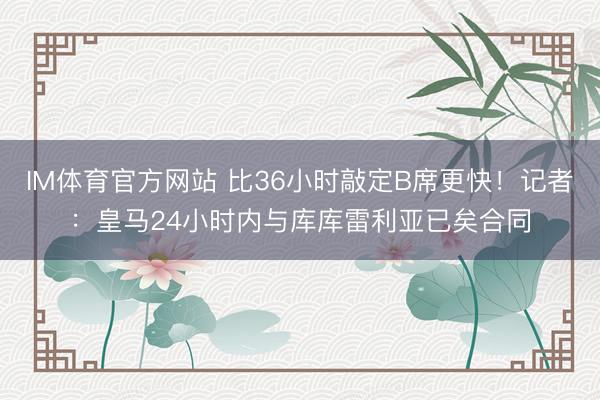 IM体育官方网站 比36小时敲定B席更快！记者：皇马24小时内与库库雷利亚已矣合同