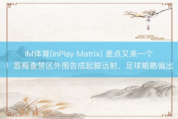 IM体育(InPlay Matrix) 差点又来一个！恩梅查禁区外围告成起脚远射，足球略略偏出
