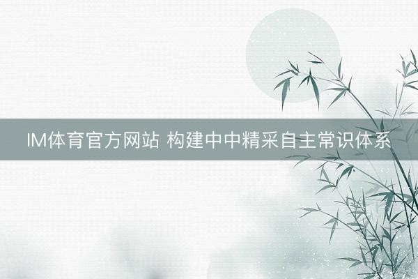 IM体育官方网站 构建中中精采自主常识体系