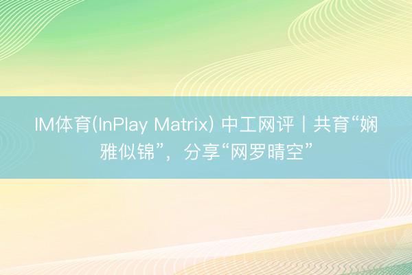 IM体育(InPlay Matrix) 中工网评丨共育“娴雅似锦”，分享“网罗晴空”