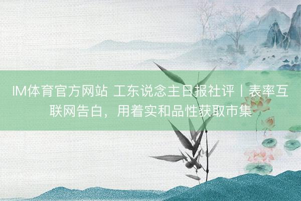 IM体育官方网站 工东说念主日报社评丨表率互联网告白，用着实和品性获取市集