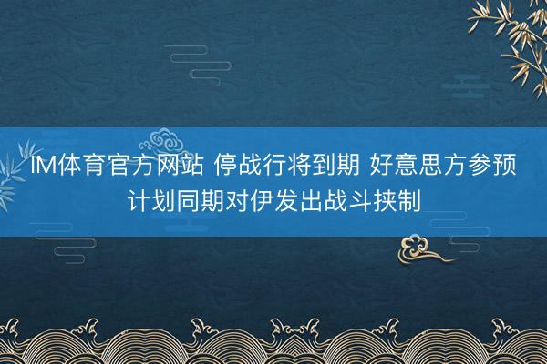 IM体育官方网站 停战行将到期 好意思方参预计划同期对伊发出战斗挟制