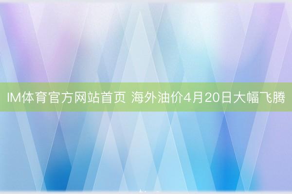 IM体育官方网站首页 海外油价4月20日大幅飞腾