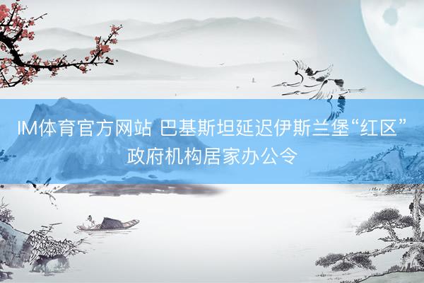 IM体育官方网站 巴基斯坦延迟伊斯兰堡“红区”政府机构居家办公令