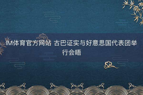 IM体育官方网站 古巴证实与好意思国代表团举行会晤