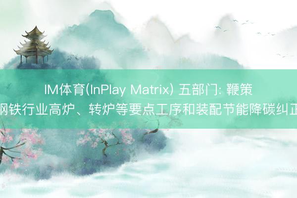 IM体育(InPlay Matrix) 五部门: 鞭策钢铁行业高炉、转炉等要点工序和装配节能降碳纠正