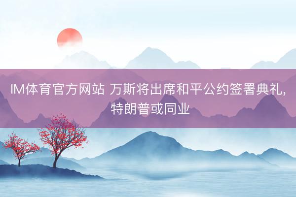 IM体育官方网站 万斯将出席和平公约签署典礼， 特朗普或同业