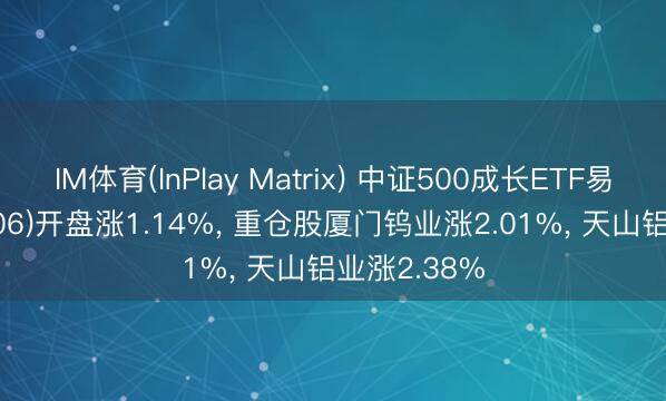 IM体育(InPlay Matrix) 中证500成长ETF易方达(159606)开盘涨1.14%， 重仓股厦门钨业涨2.01%， 天山铝业涨2.38%