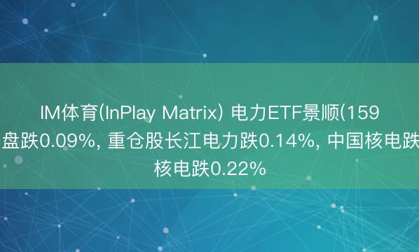 IM体育(InPlay Matrix) 电力ETF景顺(159158)开盘跌0.09%， 重仓股长江电力跌0.14%， 中国核电跌0.22%
