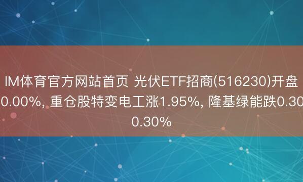 IM体育官方网站首页 光伏ETF招商(516230)开盘涨0.00%， 重仓股特变电工涨1.95%， 隆基绿能跌0.30%