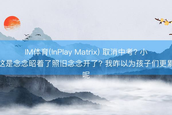 IM体育(InPlay Matrix) 取消中考? 小县城这是念念昭着了照旧念念开了? 我咋以为孩子们更累了呢