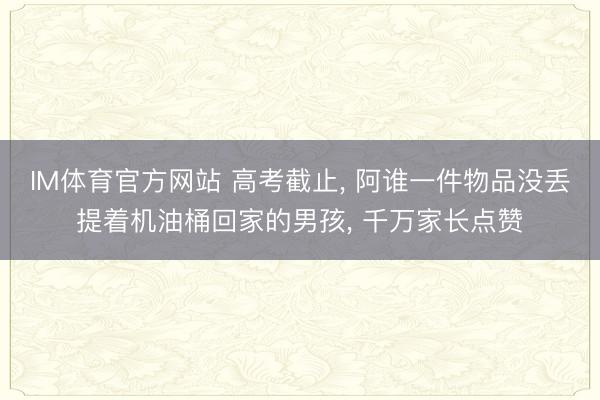 IM体育官方网站 高考截止, 阿谁一件物品没丢提着机油桶回家的男孩, 千万家长点赞