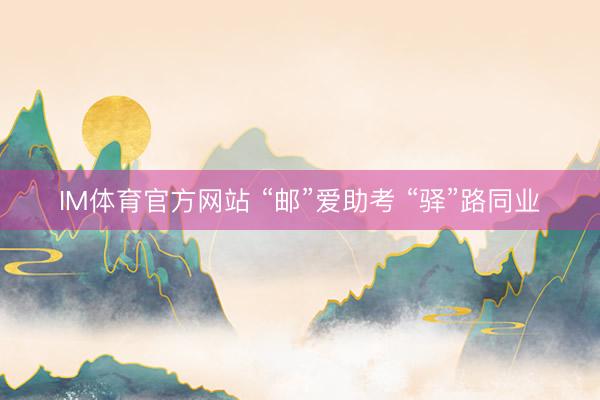 IM体育官方网站 “邮”爱助考 “驿”路同业