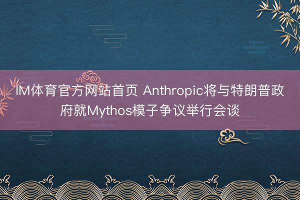IM体育官方网站首页 Anthropic将与特朗普政府就Mythos模子争议举行会谈