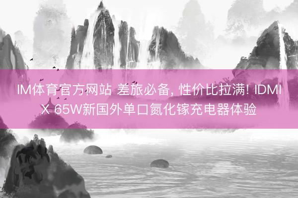 IM体育官方网站 差旅必备, 性价比拉满! IDMIX 65W新国外单口氮化镓充电器体验