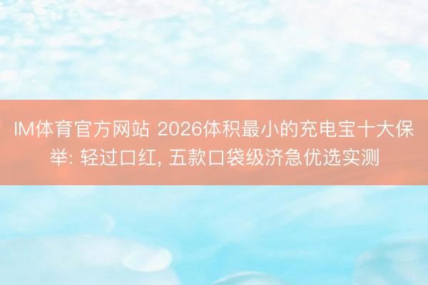IM体育官方网站 2026体积最小的充电宝十大保举: 轻过口红, 五款口袋级济急优选实测