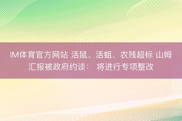 IM体育官方网站 活鼠、活蛆、农残超标 山姆汇报被政府约谈： 将进行专项整改