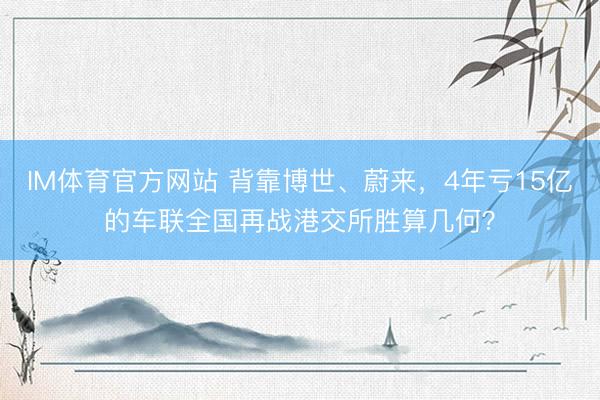IM体育官方网站 背靠博世、蔚来，4年亏15亿的车联全国再战港交所胜算几何？