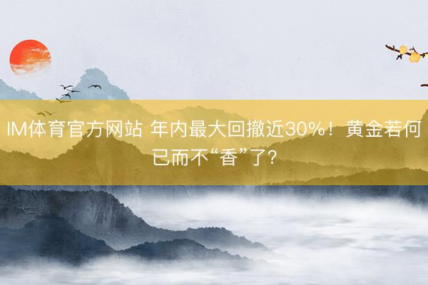 IM体育官方网站 年内最大回撤近30%！黄金若何已而不“香”了？