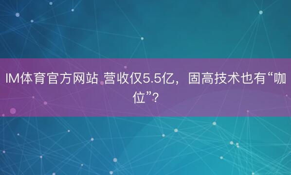 IM体育官方网站 营收仅5.5亿，固高技术也有“咖位”？
