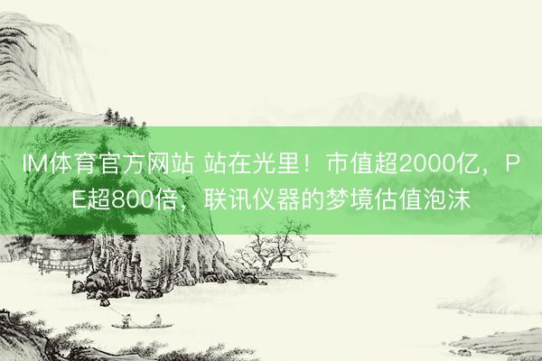 IM体育官方网站 站在光里！市值超2000亿，PE超800倍，联讯仪器的梦境估值泡沫