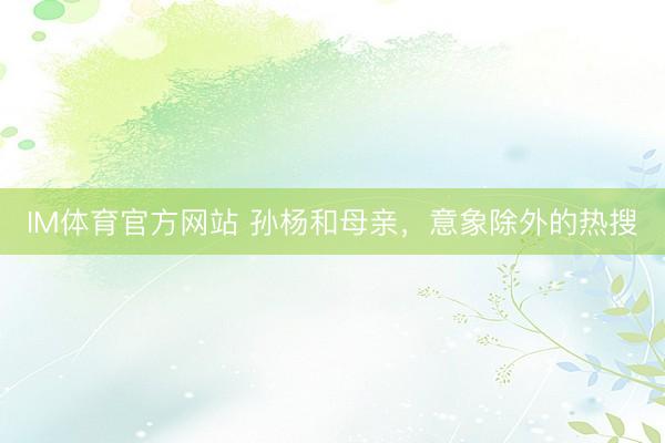 IM体育官方网站 孙杨和母亲，意象除外的热搜