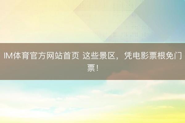 IM体育官方网站首页 这些景区，凭电影票根免门票！