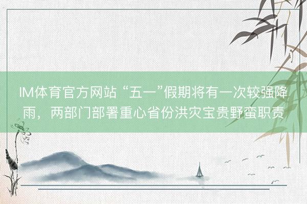 IM体育官方网站 “五一”假期将有一次较强降雨，两部门部署重心省份洪灾宝贵野蛮职责