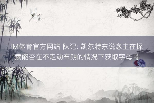 IM体育官方网站 队记: 凯尔特东说念主在探索能否在不走动布朗的情况下获取字母哥