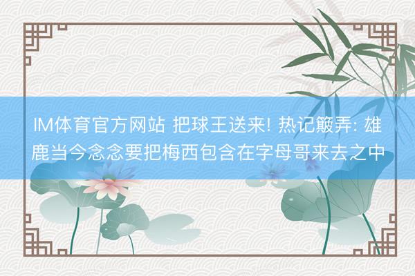 IM体育官方网站 把球王送来! 热记簸弄: 雄鹿当今念念要把梅西包含在字母哥来去之中