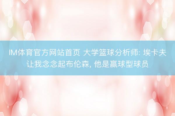 IM体育官方网站首页 大学篮球分析师: 埃卡夫让我念念起布伦森, 他是赢球型球员