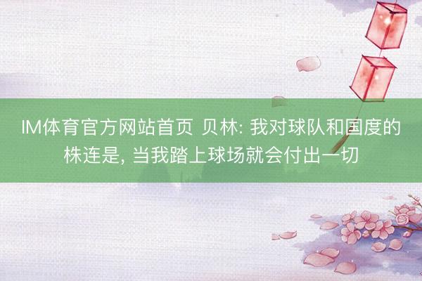 IM体育官方网站首页 贝林: 我对球队和国度的株连是, 当我踏上球场就会付出一切