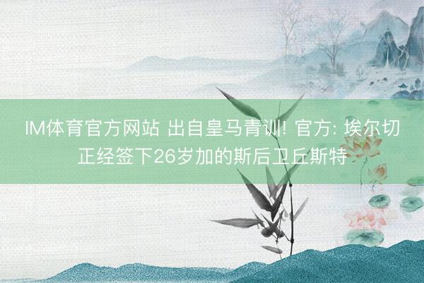 IM体育官方网站 出自皇马青训! 官方: 埃尔切正经签下26岁加的斯后卫丘斯特