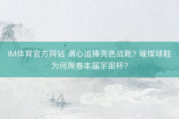 IM体育官方网站 满心追捧亮色战靴? 璀璨球鞋为何席卷本届宇宙杯?