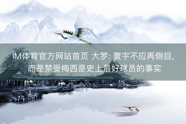 IM体育官方网站首页 大罗: 寰宇不应再侧目, 而是禁受梅西是史上最好球员的事实