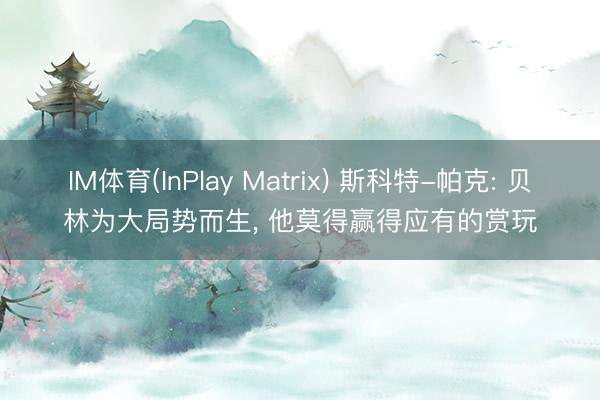 IM体育(InPlay Matrix) 斯科特-帕克: 贝林为大局势而生, 他莫得赢得应有的赏玩